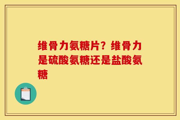 维骨力氨糖片？维骨力是硫酸氨糖还是盐酸氨糖