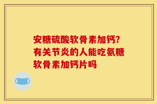 安糖硫酸软骨素加钙?有的人能吃氨糖软骨素加钙片吗 安糖硫酸软骨素加钙?有的人能吃氨糖软骨素加钙片吗