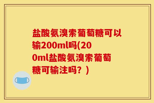 盐酸氨溴索葡萄糖可以输200ml吗(200ml盐酸氨溴索葡萄糖可输注吗?) 盐酸氨溴索葡萄糖可以输200ml吗(200ml盐酸氨溴索葡萄糖可输注吗?)