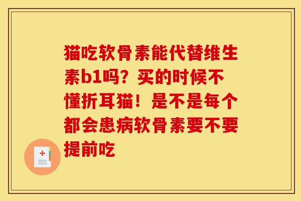猫吃软骨素能代替维生素b1吗？买的时候不懂折耳猫！是不是每个都会患软骨素要不要提前吃