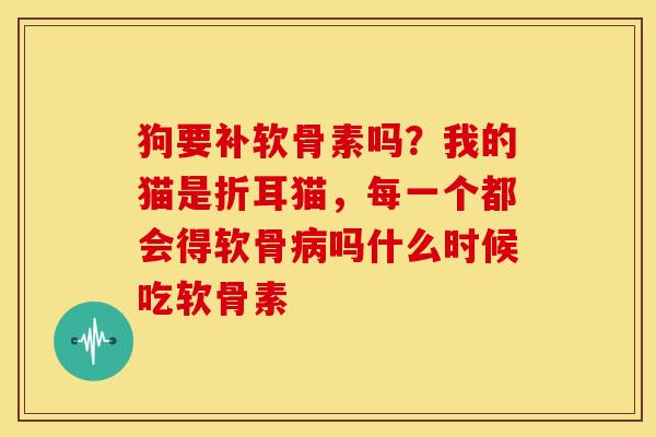 狗要补软骨素吗?我的猫是折耳猫,每一个都会得软骨吗什么时候吃软骨素 狗要补软骨素吗?我的猫是折耳猫,每一个都会得软骨吗什么时候吃软骨素
