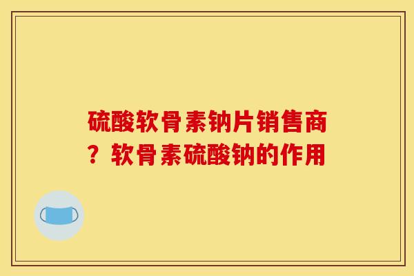 硫酸软骨素钠片销售商？软骨素硫酸钠的作用