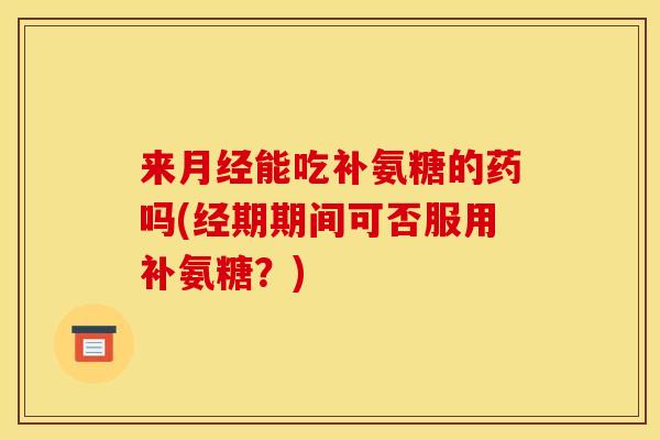 来能吃补氨糖的药吗(经期期间可否服用补氨糖?) 来能吃补氨糖的药吗(经期期间可否服用补氨糖?)