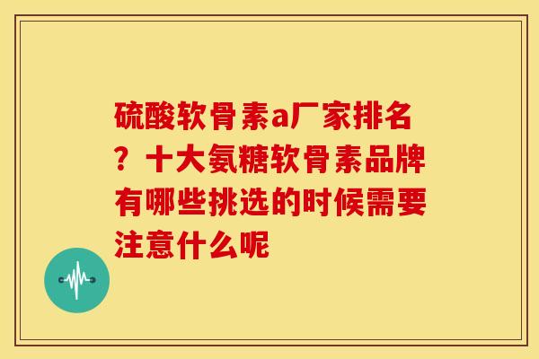硫酸软骨素a厂家排名？十大氨糖软骨素品牌有哪些挑选的时候需要注意什么呢