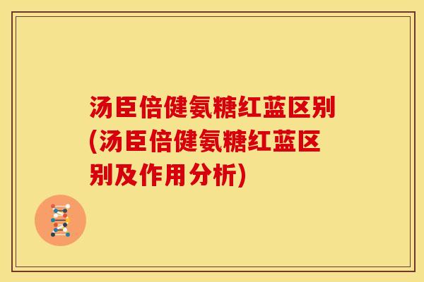 汤臣倍健氨糖红蓝区别(汤臣倍健氨糖红蓝区别及作用分析) 汤臣倍健氨糖红蓝区别(汤臣倍健氨糖红蓝区别及作用分析)