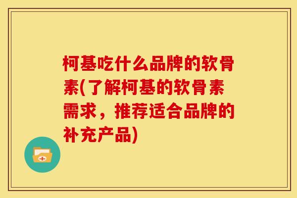 柯基吃什么品牌的软骨素(了解柯基的软骨素需求，推荐适合品牌的补充产品)