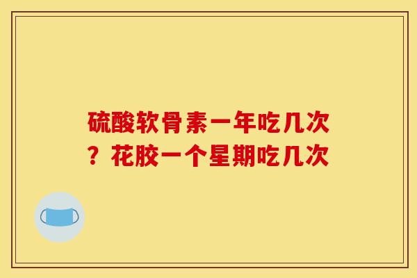 硫酸软骨素一年吃几次？花胶一个星期吃几次