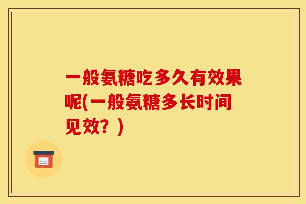 一般氨糖吃多久有效果呢(一般氨糖多长时间见效？)