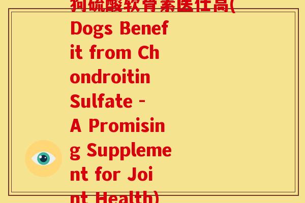 狗硫酸软骨素医仕高(Dogs Benefit from Chondroitin Sulfate - A Promising Supplement for Joint Health) 狗硫酸软骨素医仕高(Dogs Benefit from Chondroitin Sulfate - A Promising Supplement for Joint Health)