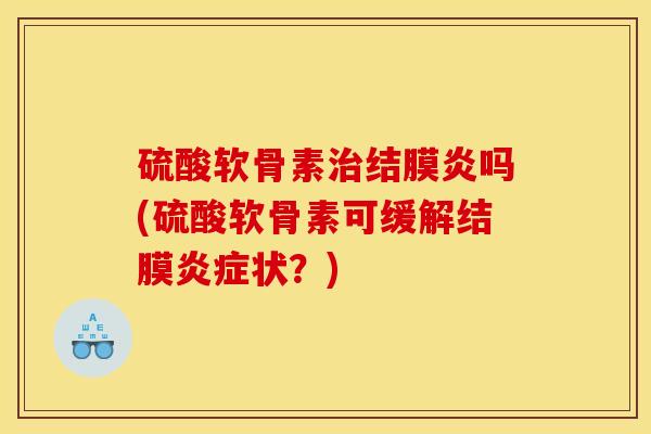 硫酸软骨素结膜炎吗(硫酸软骨素可缓解结膜状?) 硫酸软骨素结膜炎吗(硫酸软骨素可缓解结膜状?)