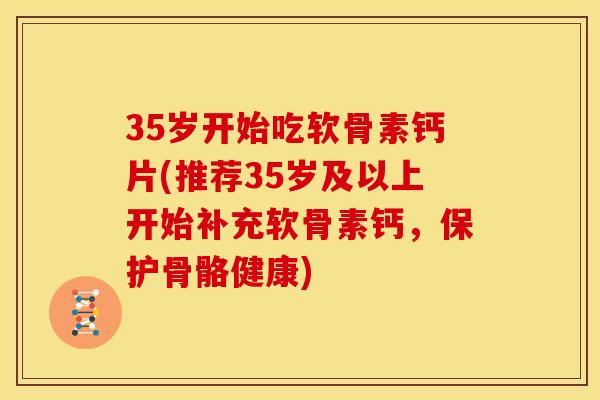 35岁开始吃软骨素钙片(推荐35岁及以上开始补充软骨素钙,保护骨骼健康) 35岁开始吃软骨素钙片(推荐35岁及以上开始补充软骨素钙,保护骨骼健康)