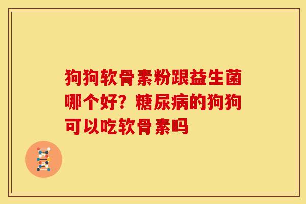狗狗软骨素粉跟益生菌哪个好?的狗狗可以吃软骨素吗 狗狗软骨素粉跟益生菌哪个好?的狗狗可以吃软骨素吗