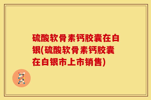 硫酸软骨素钙胶囊在白银(硫酸软骨素钙胶囊在白银市上市销售) 硫酸软骨素钙胶囊在白银(硫酸软骨素钙胶囊在白银市上市销售)