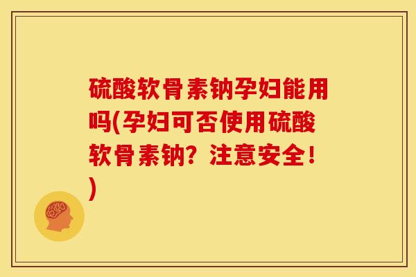 硫酸软骨素钠孕妇能用吗(孕妇可否使用硫酸软骨素钠?注意安全!) 硫酸软骨素钠孕妇能用吗(孕妇可否使用硫酸软骨素钠?注意安全!)
