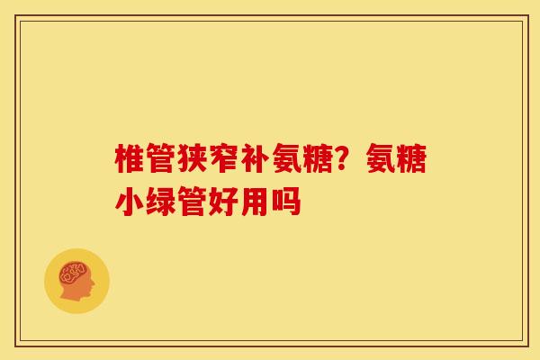 椎管狭窄补氨糖?氨糖小绿管好用吗 椎管狭窄补氨糖?氨糖小绿管好用吗