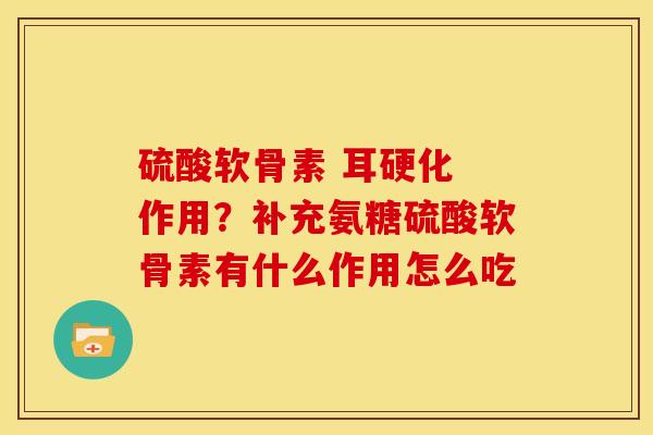 硫酸软骨素 耳硬化 作用？补充氨糖硫酸软骨素有什么作用怎么吃