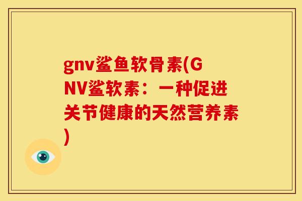 gnv鲨鱼软骨素(GNV鲨软素:一种促进关节健康的天然营养素) gnv鲨鱼软骨素(GNV鲨软素:一种促进关节健康的天然营养素)