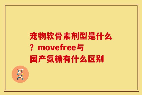 宠物软骨素剂型是什么?movefree与国产氨糖有什么区别 宠物软骨素剂型是什么?movefree与国产氨糖有什么区别