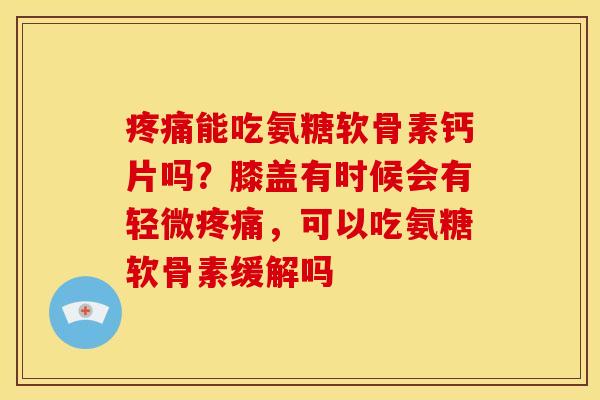 能吃氨糖软骨素钙片吗?膝盖有时候会有轻微,可以吃氨糖软骨素缓解吗 能吃氨糖软骨素钙片吗?膝盖有时候会有轻微,可以吃氨糖软骨素缓解吗