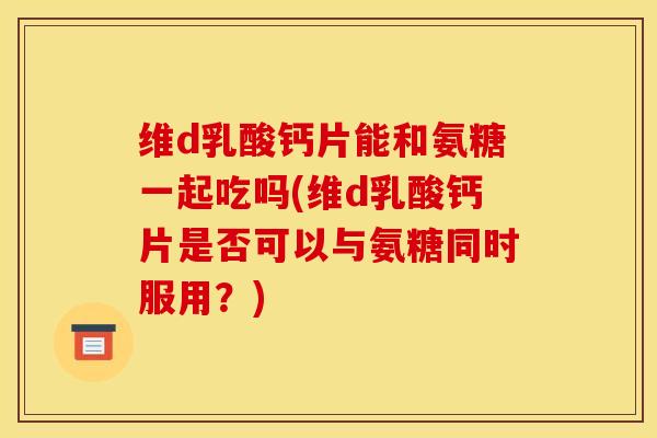 维d乳酸钙片能和氨糖一起吃吗(维d乳酸钙片是否可以与氨糖同时服用？)