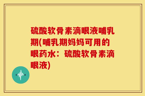 硫酸软骨素滴眼液哺乳期(哺乳期妈妈可用的眼药水:硫酸软骨素滴眼液) 硫酸软骨素滴眼液哺乳期(哺乳期妈妈可用的眼药水:硫酸软骨素滴眼液)