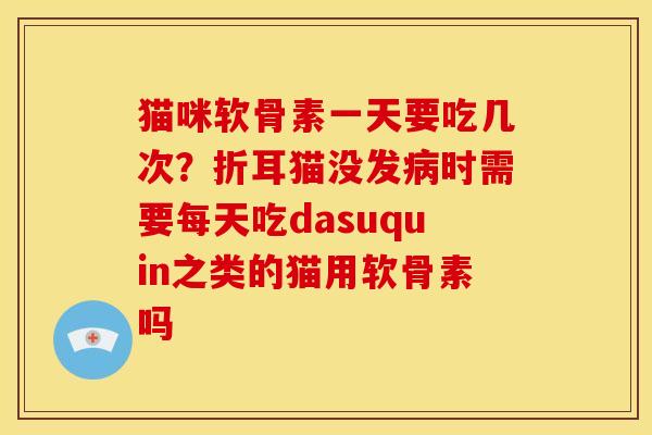 猫咪软骨素一天要吃几次?折耳猫没发时需要每天吃dasuquin之类的猫用软骨素吗 猫咪软骨素一天要吃几次?折耳猫没发时需要每天吃dasuquin之类的猫用软骨素吗