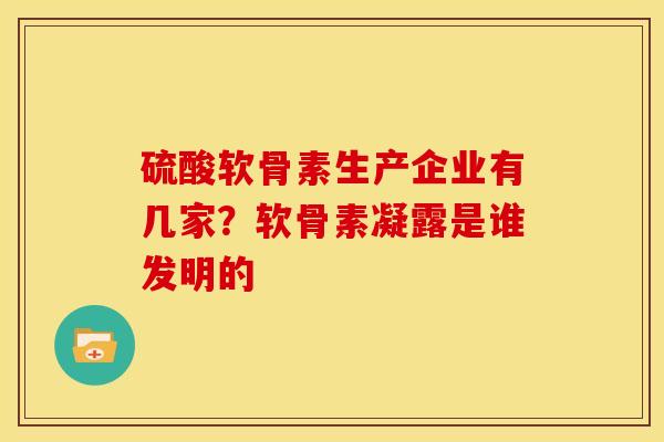 硫酸软骨素生产企业有几家?软骨素凝露是谁发明的 硫酸软骨素生产企业有几家?软骨素凝露是谁发明的