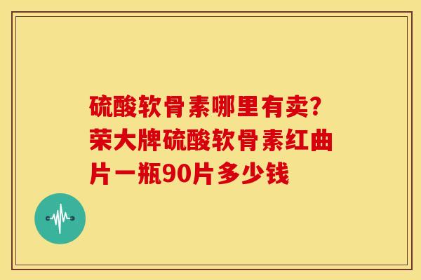 硫酸软骨素哪里有卖?荣大牌硫酸软骨素红曲片一瓶90片多少钱 硫酸软骨素哪里有卖?荣大牌硫酸软骨素红曲片一瓶90片多少钱