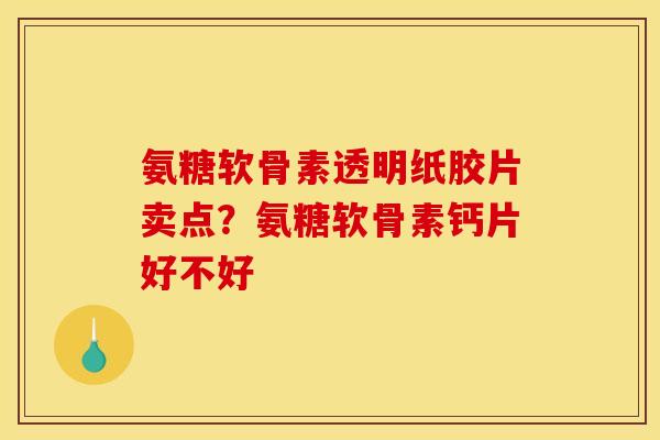 氨糖软骨素透明纸胶片卖点?氨糖软骨素钙片好不好 氨糖软骨素透明纸胶片卖点?氨糖软骨素钙片好不好