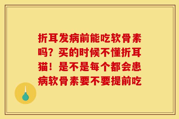 折耳发前能吃软骨素吗?买的时候不懂折耳猫!是不是每个都会患软骨素要不要提前吃 折耳发前能吃软骨素吗?买的时候不懂折耳猫!是不是每个都会患软骨素要不要提前吃