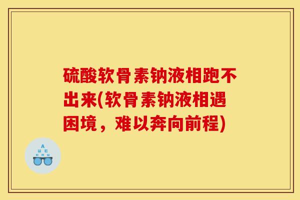 硫酸软骨素钠液相跑不出来(软骨素钠液相遇困境,难以奔向前程) 硫酸软骨素钠液相跑不出来(软骨素钠液相遇困境,难以奔向前程)