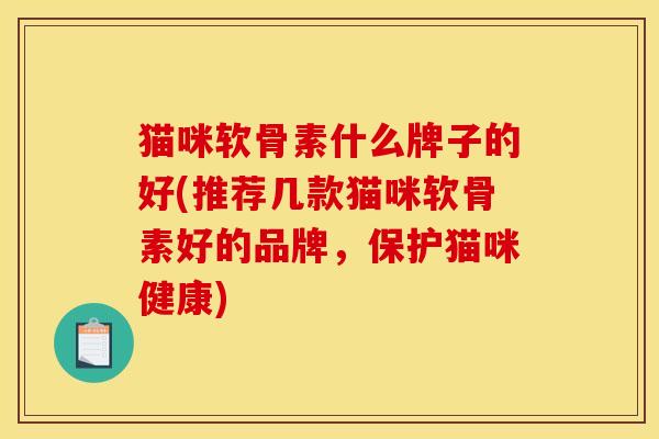 猫咪软骨素什么牌子的好(推荐几款猫咪软骨素好的品牌，保护猫咪健康)