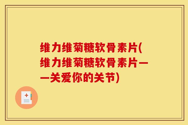 维力维菊糖软骨素片(维力维菊糖软骨素片——关爱你的关节) 维力维菊糖软骨素片(维力维菊糖软骨素片——关爱你的关节)