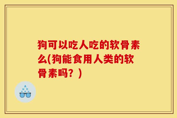 狗可以吃人吃的软骨素么(狗能食用人类的软骨素吗?) 狗可以吃人吃的软骨素么(狗能食用人类的软骨素吗?)