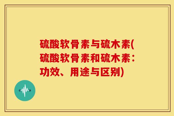 硫酸软骨素与硫木素(硫酸软骨素和硫木素：功效、用途与区别)