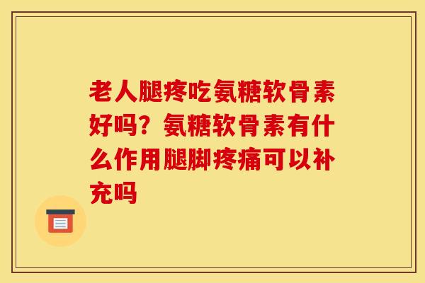 老人腿疼吃氨糖软骨素好吗?氨糖软骨素有什么作用腿脚可以补充吗 老人腿疼吃氨糖软骨素好吗?氨糖软骨素有什么作用腿脚可以补充吗