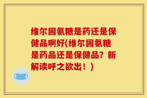 维尔固氨糖是药还是保健品啊好(维尔固氨糖是药品还是保健品?新解读呼之欲出!) 维尔固氨糖是药还是保健品啊好(维尔固氨糖是药品还是保健品?新解读呼之欲出!)