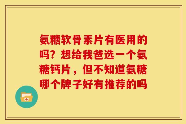 氨糖软骨素片有医用的吗?想给我爸选一个氨糖钙片,但不知道氨糖哪个牌子好有推荐的吗 氨糖软骨素片有医用的吗?想给我爸选一个氨糖钙片,但不知道氨糖哪个牌子好有推荐的吗