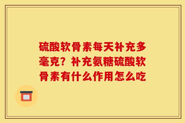 硫酸软骨素每天补充多毫克？补充氨糖硫酸软骨素有什么作用怎么吃