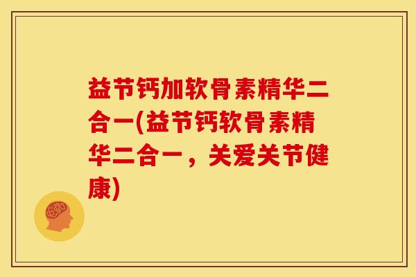 益节钙加软骨素精华二合一(益节钙软骨素精华二合一,关爱关节健康) 益节钙加软骨素精华二合一(益节钙软骨素精华二合一,关爱关节健康)