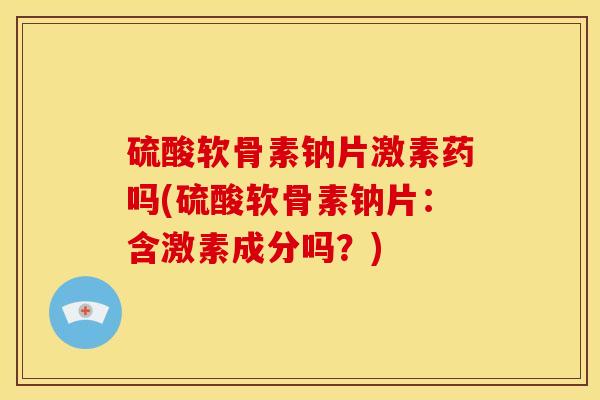 硫酸软骨素钠片激素药吗(硫酸软骨素钠片:含激素成分吗?) 硫酸软骨素钠片激素药吗(硫酸软骨素钠片:含激素成分吗?)