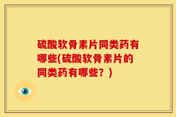 硫酸软骨素片同类药有哪些(硫酸软骨素片的同类药有哪些？)