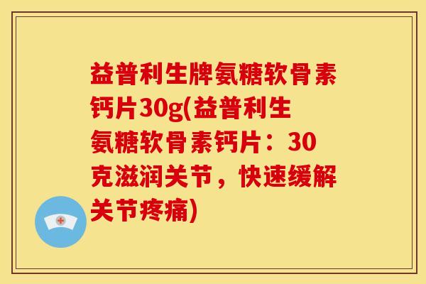 益普利生牌氨糖软骨素钙片30g(益普利生氨糖软骨素钙片:30克滋润关节,快速缓解关节) 益普利生牌氨糖软骨素钙片30g(益普利生氨糖软骨素钙片:30克滋润关节,快速缓解关节)