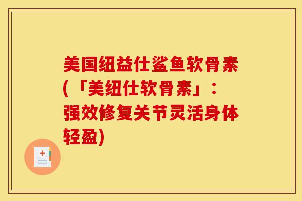 美国纽益仕鲨鱼软骨素(「美纽仕软骨素」:强效修复关节灵活身体轻盈) 美国纽益仕鲨鱼软骨素(「美纽仕软骨素」:强效修复关节灵活身体轻盈)