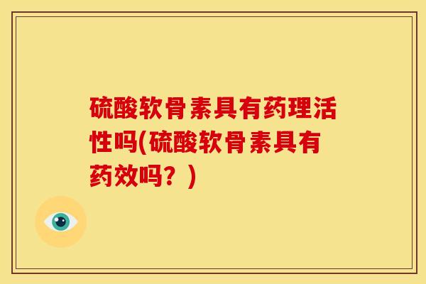 硫酸软骨素具有药理活性吗(硫酸软骨素具有吗?) 硫酸软骨素具有药理活性吗(硫酸软骨素具有吗?)
