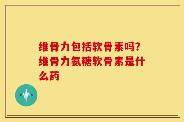 维骨力包括软骨素吗?维骨力氨糖软骨素是什么药 维骨力包括软骨素吗?维骨力氨糖软骨素是什么药