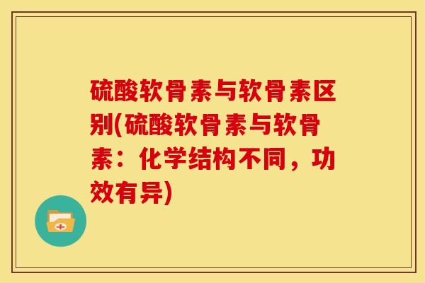 硫酸软骨素与软骨素区别(硫酸软骨素与软骨素:化学结构不同,功效有异) 硫酸软骨素与软骨素区别(硫酸软骨素与软骨素:化学结构不同,功效有异)