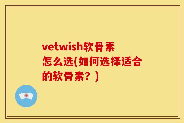 vetwish软骨素怎么选(如何选择适合的软骨素?) vetwish软骨素怎么选(如何选择适合的软骨素?)