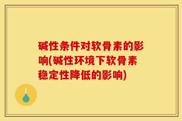 碱性条件对软骨素的影响(碱性环境下软骨素稳定性降低的影响)