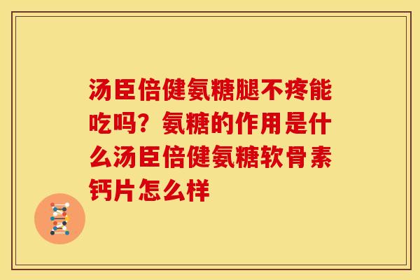汤臣倍健氨糖腿不疼能吃吗？氨糖的作用是什么汤臣倍健氨糖软骨素钙片怎么样